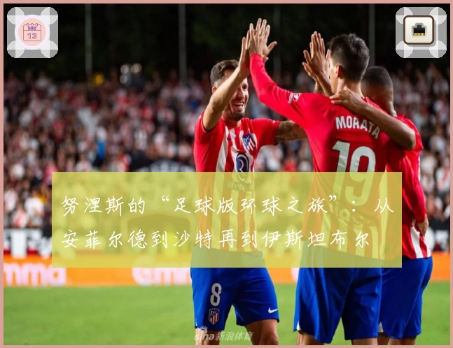 努涅斯的“足球版环球之旅”：从安菲尔德到沙特再到伊斯坦布尔