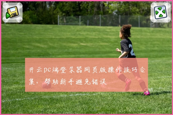 开云pc端登录器网页版操作技巧合集，帮助新手避免错误