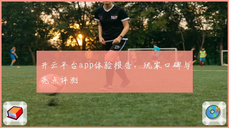 开云平台app体验报告，玩家口碑与亮点评测