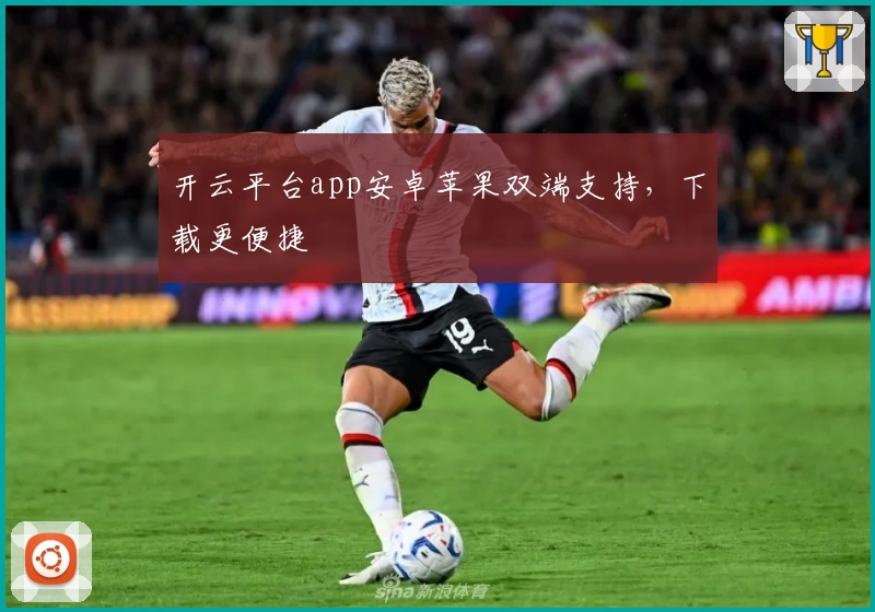 开云平台app安卓苹果双端支持，下载更便捷
