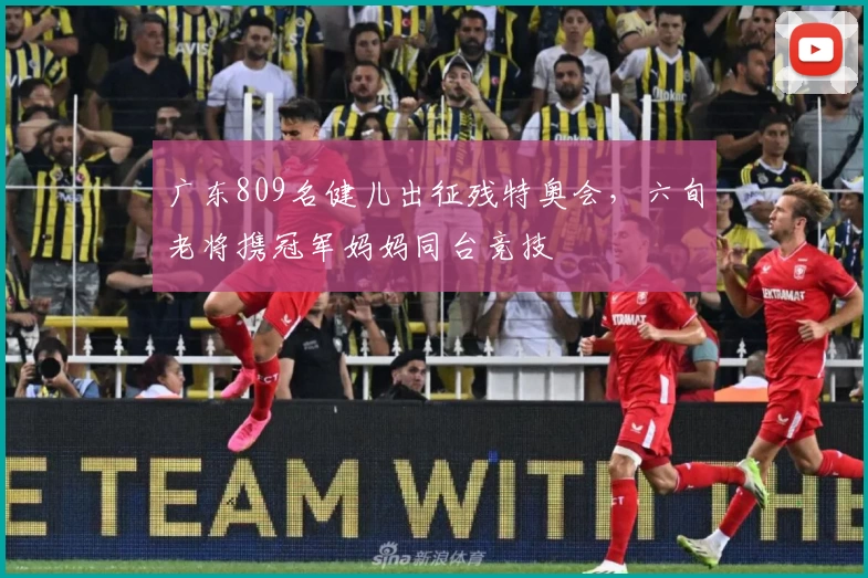 广东809名健儿出征残特奥会，六旬老将携冠军妈妈同台竞技