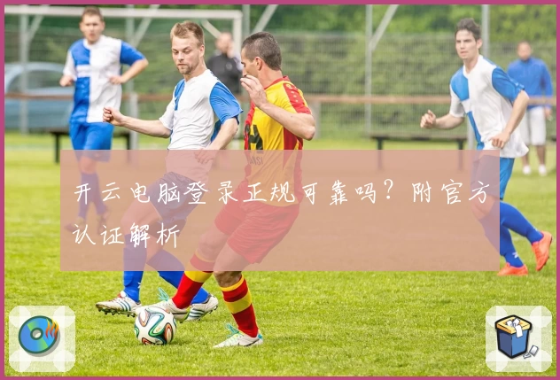 开云电脑登录正规可靠吗？附官方认证解析