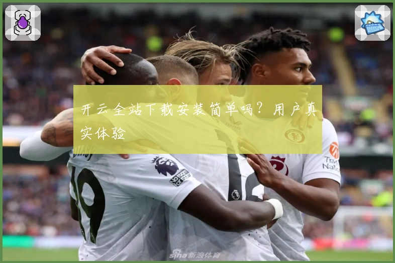 开云全站下载安装简单吗？用户真实体验