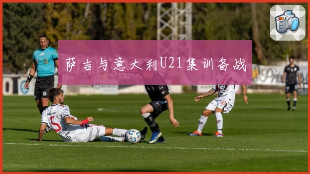 萨吉与意大利U21集训备战