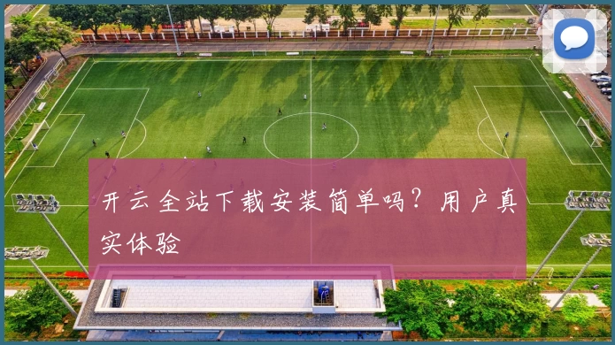 开云全站下载安装简单吗?用户真实体验