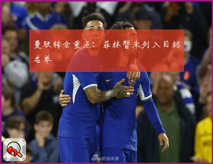 曼联转会重点：菲林暂未列入目标名单