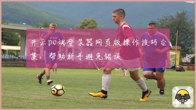 开云pc端登录器网页版操作技巧合集，帮助新手避免错误