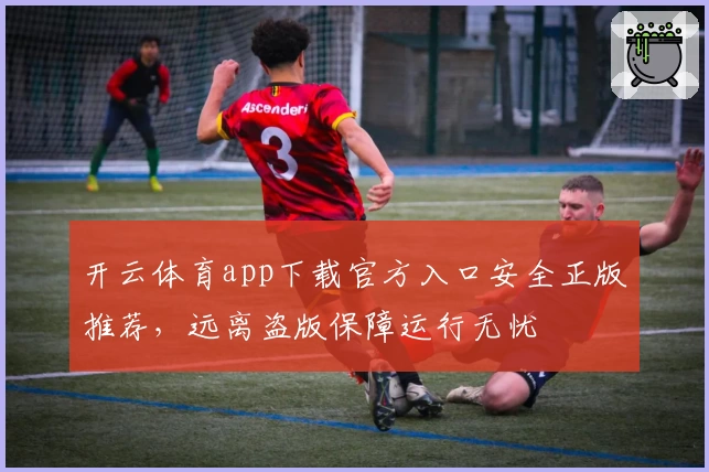 开云体育app下载官方入口安全正版推荐，远离盗版保障运行无忧