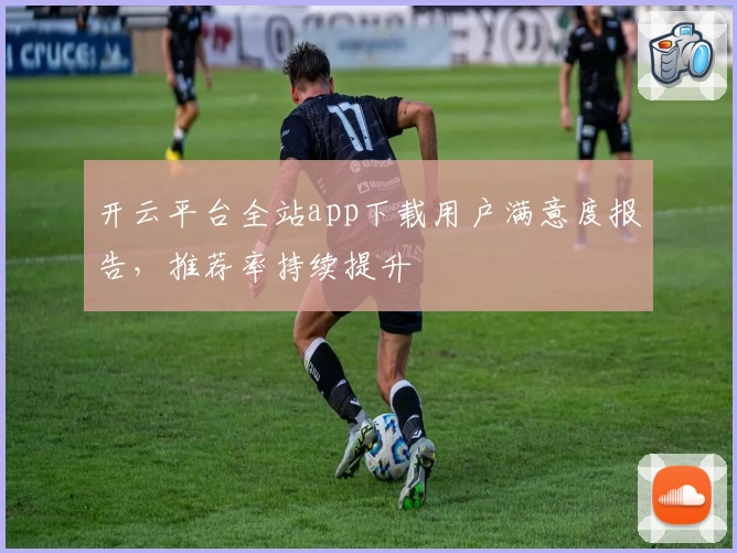 开云平台全站app下载用户满意度报告，推荐率持续提升