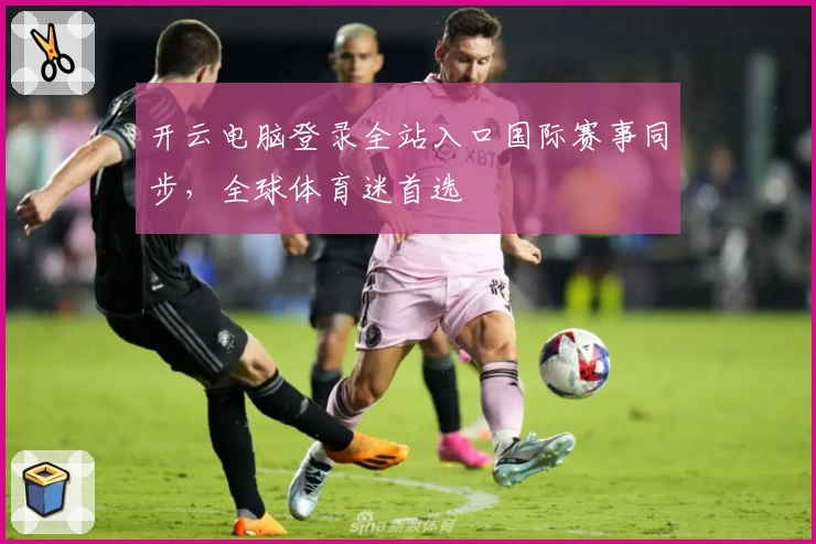 开云电脑登录全站入口国际赛事同步，全球体育迷首选