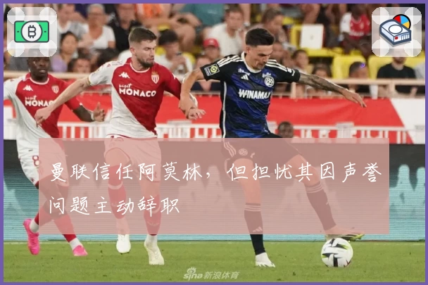 曼联信任阿莫林，但担忧其因声誉问题主动辞职