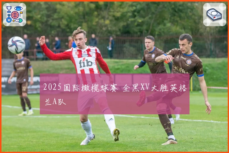2025国际橄榄球赛 全黑XV大胜英格兰A队