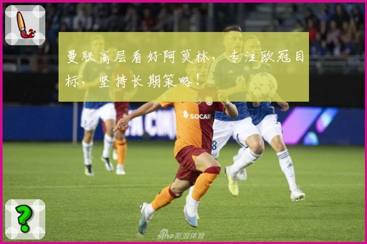 曼联高层看好阿莫林，专注欧冠目标，坚持长期策略！