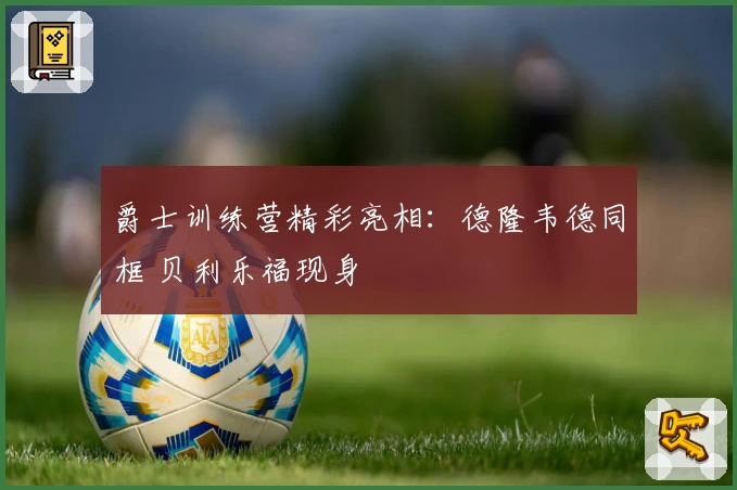 爵士训练营精彩亮相:德隆韦德同框 贝利乐福现身