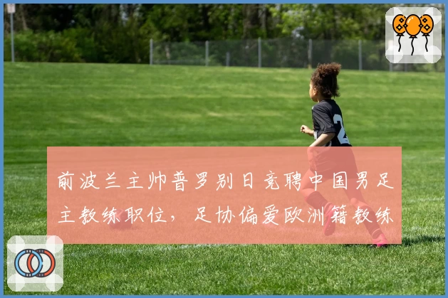 前波兰主帅普罗别日竞聘中国男足主教练职位，足协偏爱欧洲籍教练