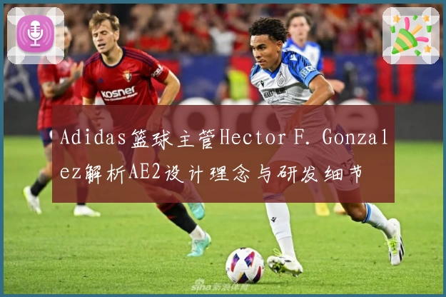 Adidas篮球主管Hector F. Gonzalez解析AE2设计理念与研发细节
