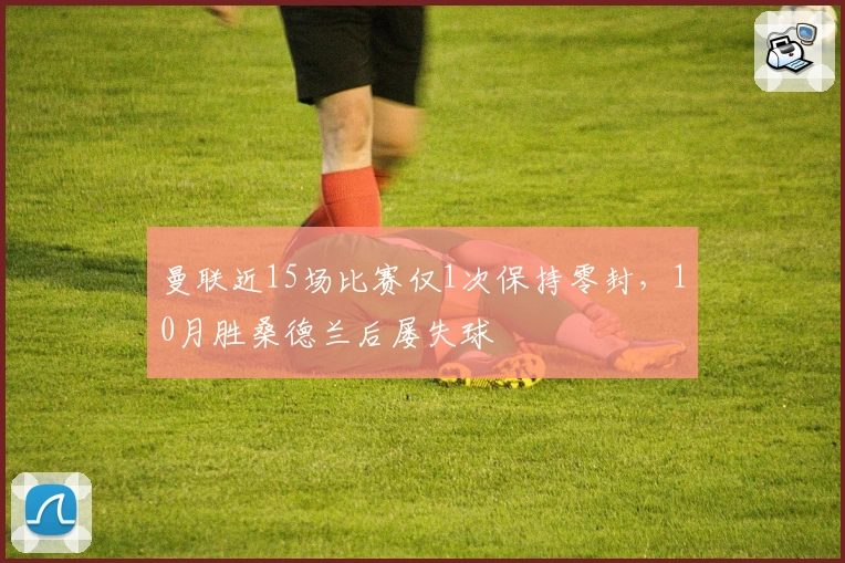 曼联近15场比赛仅1次保持零封，10月胜桑德兰后屡失球