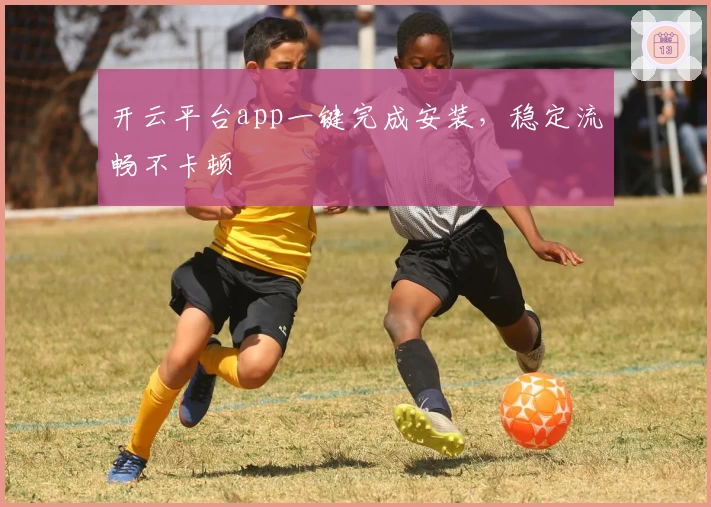 开云平台app一键完成安装,稳定流畅不卡顿