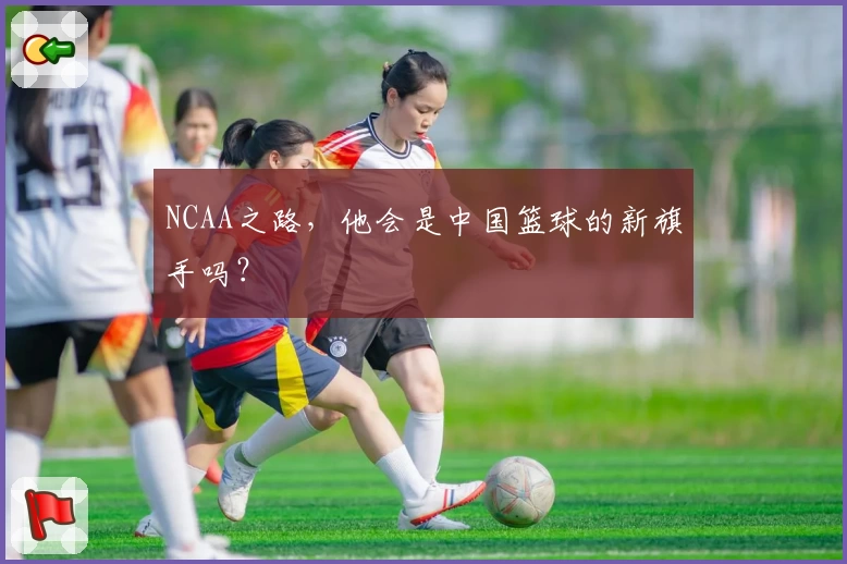 NCAA之路,他会是中国篮球的新旗手吗?