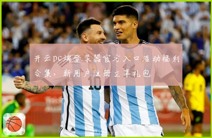 开云pc端登录器官方入口活动福利合集,新用户注册立享礼包