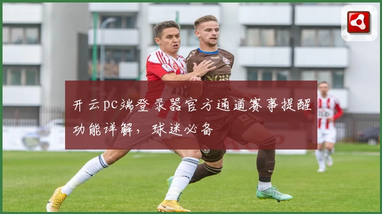 开云pc端登录器官方通道赛事提醒功能详解，球迷必备