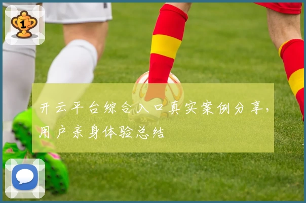 开云平台综合入口真实案例分享，用户亲身体验总结