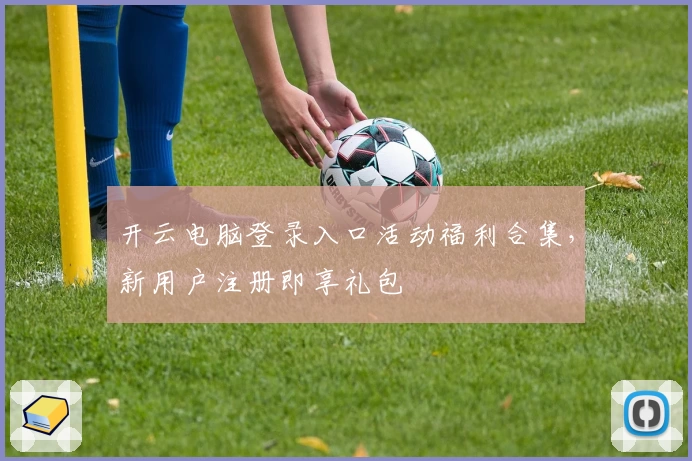开云电脑登录入口活动福利合集,新用户注册即享礼包