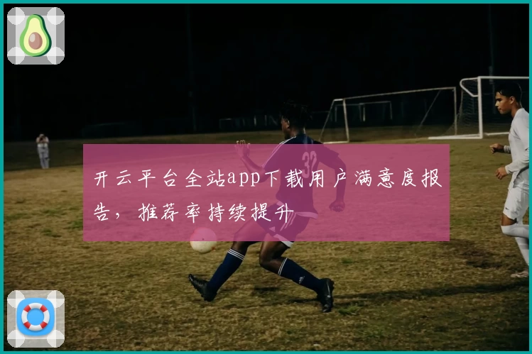 开云平台全站app下载用户满意度报告,推荐率持续提升