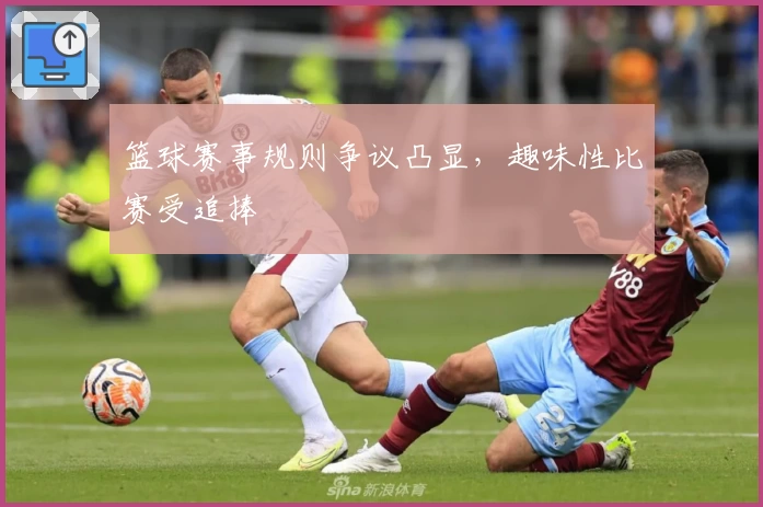 篮球赛事规则争议凸显，趣味性比赛受追捧