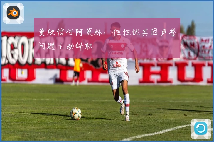 曼联信任阿莫林，但担忧其因声誉问题主动辞职