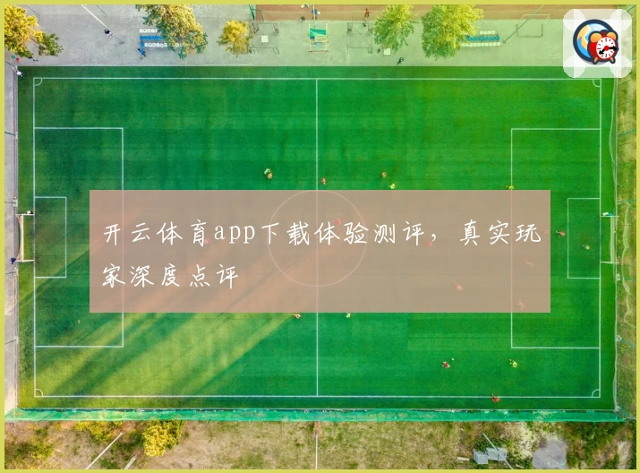 开云体育app下载体验测评，真实玩家深度点评