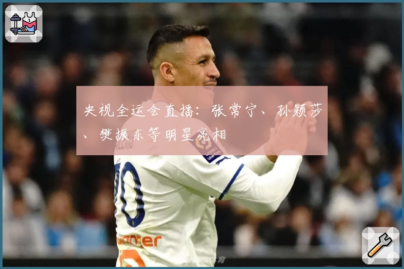 央视全运会直播：张常宁、孙颖莎、樊振东等明星亮相