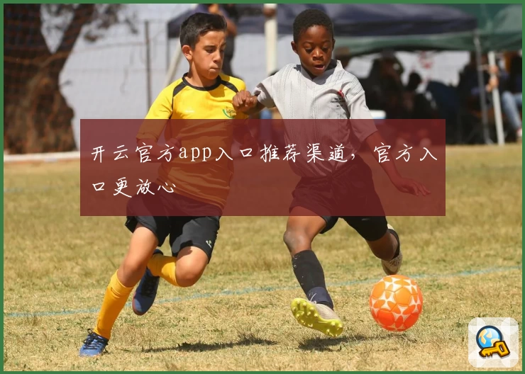 开云官方app入口推荐渠道，官方入口更放心