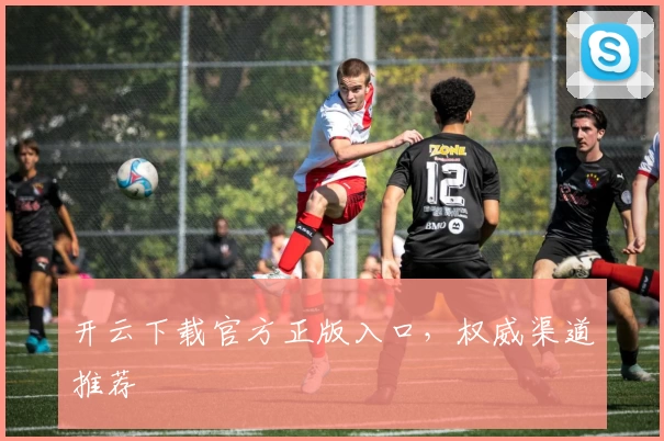 开云下载官方正版入口，权威渠道推荐