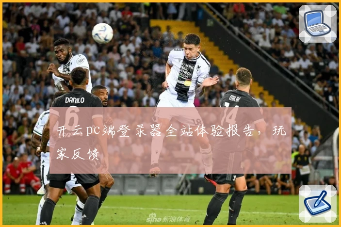 开云pc端登录器全站体验报告，玩家反馈