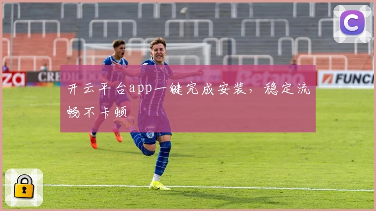 开云平台app一键完成安装，稳定流畅不卡顿