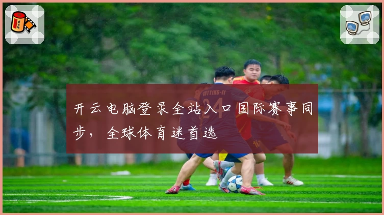 开云电脑登录全站入口国际赛事同步,全球体育迷首选