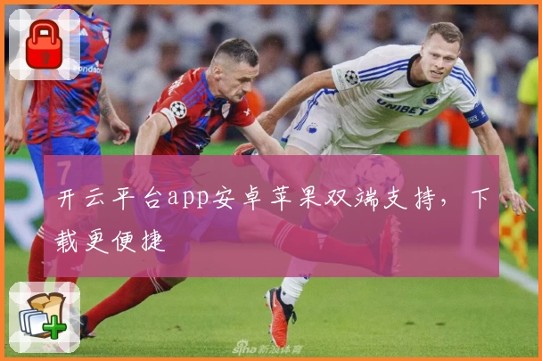 开云平台app安卓苹果双端支持，下载更便捷