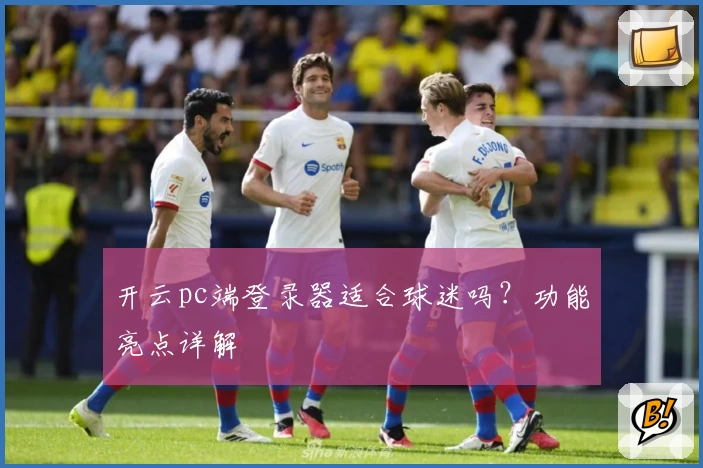 开云pc端登录器适合球迷吗？功能亮点详解