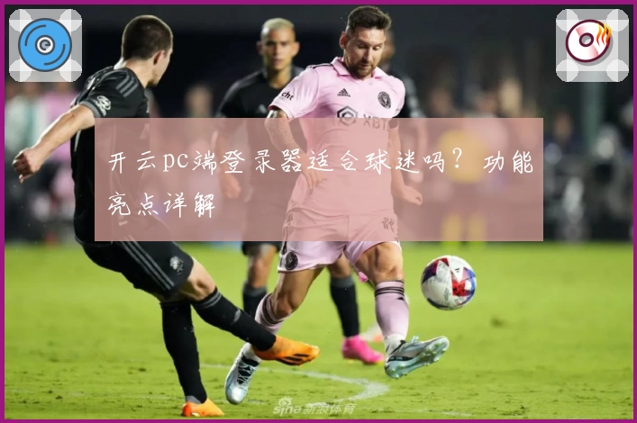 开云pc端登录器适合球迷吗？功能亮点详解