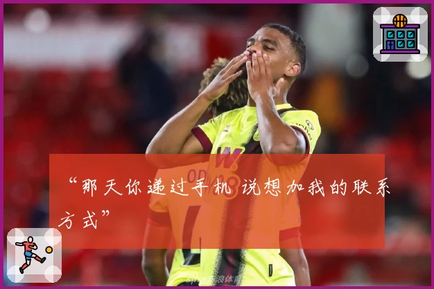 “那天你递过手机 说想加我的联系方式”