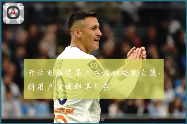 开云电脑登录入口活动福利合集，新用户注册即享礼包