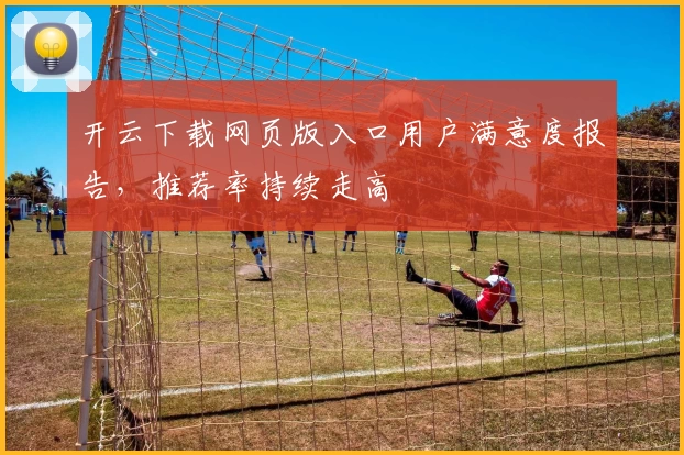 开云下载网页版入口用户满意度报告，推荐率持续走高