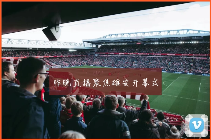 昨晚直播聚焦雄安开幕式