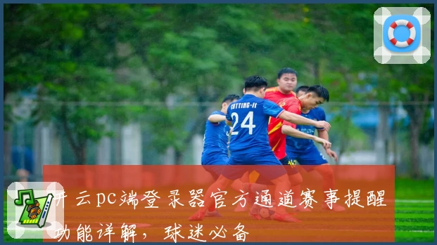 开云pc端登录器官方通道赛事提醒功能详解，球迷必备