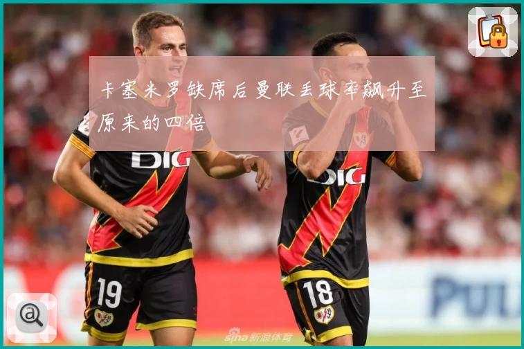 卡塞米罗缺席后曼联丢球率飙升至原来的四倍