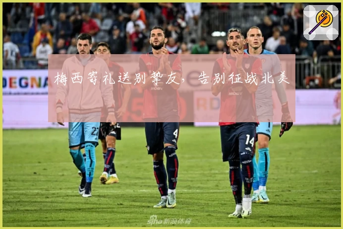 梅西寄礼送别挚友，告别征战北美