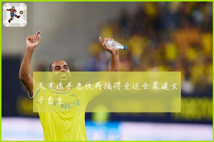 天津选手惠欣冉摘得全运会柔道女子首金