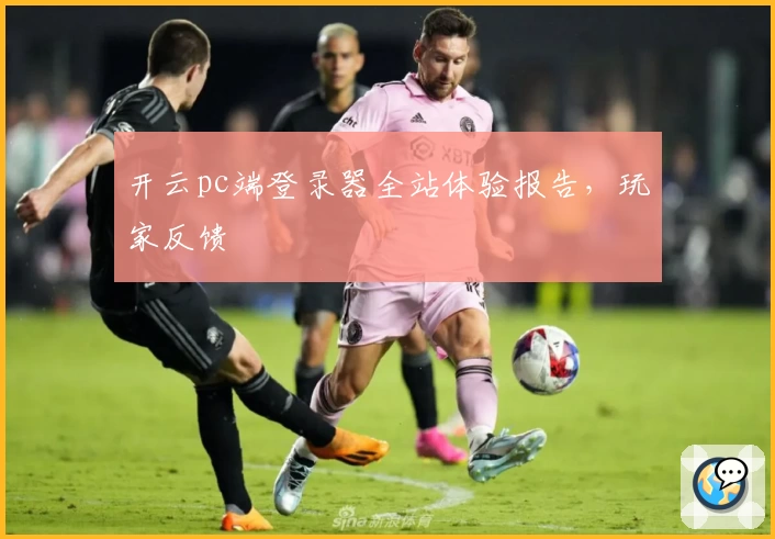 开云pc端登录器全站体验报告，玩家反馈