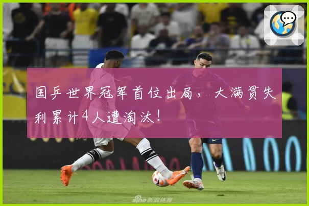 国乒世界冠军首位出局，大满贯失利累计4人遭淘汰！